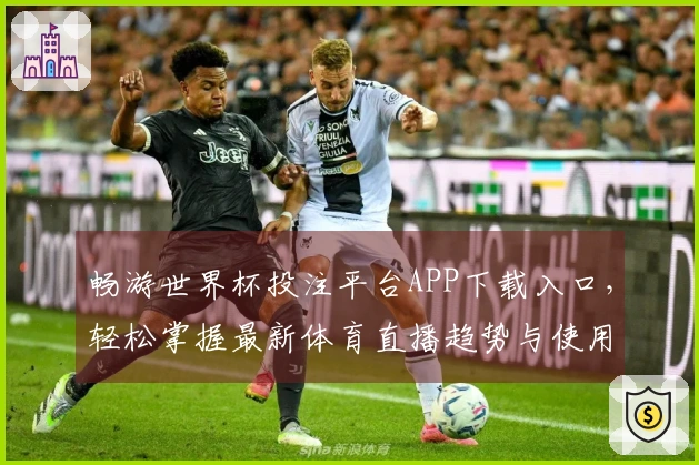 畅游世界杯投注平台APP下载入口，轻松掌握最新体育直播趋势与使用体验