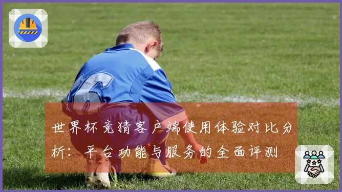 世界杯竞猜客户端使用体验对比分析：平台功能与服务的全面评测