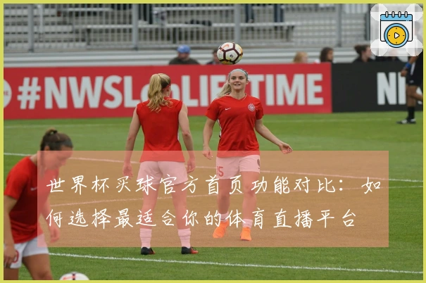 世界杯买球官方首页功能对比：如何选择最适合你的体育直播平台