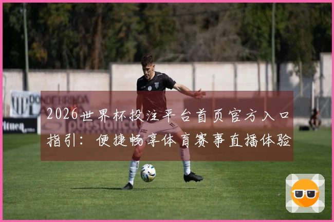 2026世界杯投注平台首页官方入口指引：便捷畅享体育赛事直播体验