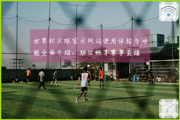 世界杯买球官方网站使用体验与功能全面介绍，助你畅享赛事直播