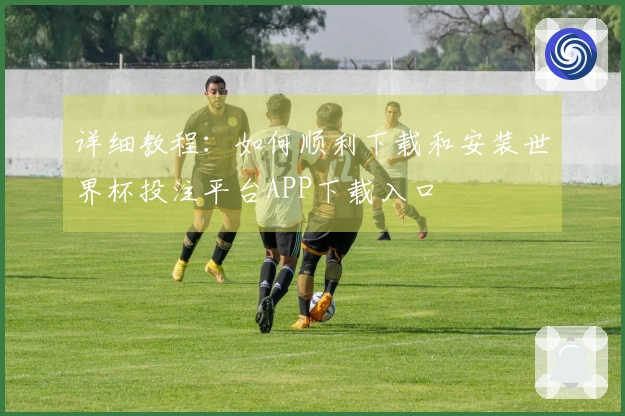 详细教程：如何顺利下载和安装世界杯投注平台APP下载入口