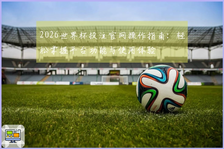 2026世界杯投注官网操作指南：轻松掌握平台功能与使用体验