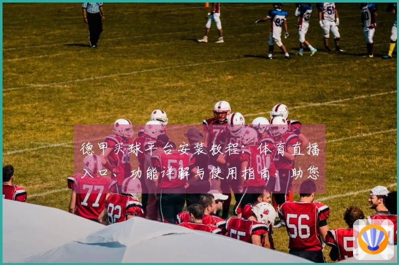德甲买球平台安装教程：体育直播入口、功能详解与使用指南，助您轻松开启观赛之旅