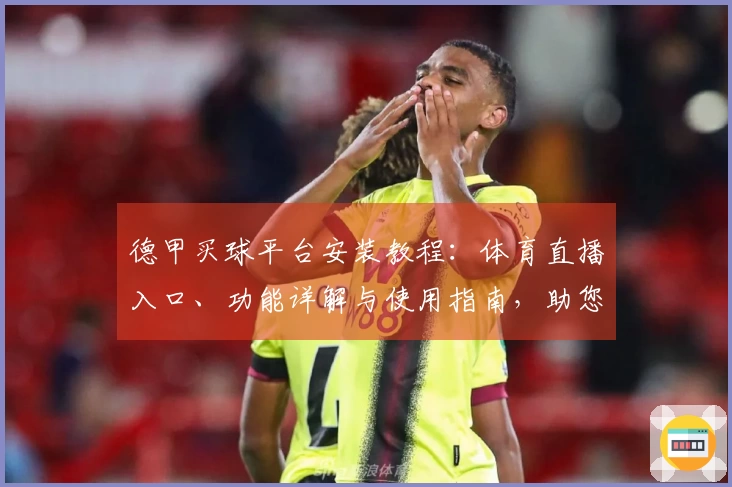 德甲买球平台安装教程：体育直播入口、功能详解与使用指南，助您轻松开启观赛之旅
