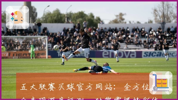 五大联赛买球官方网站:全方位综合表现深度评测,助您掌握精彩体育直播入口与使用体验