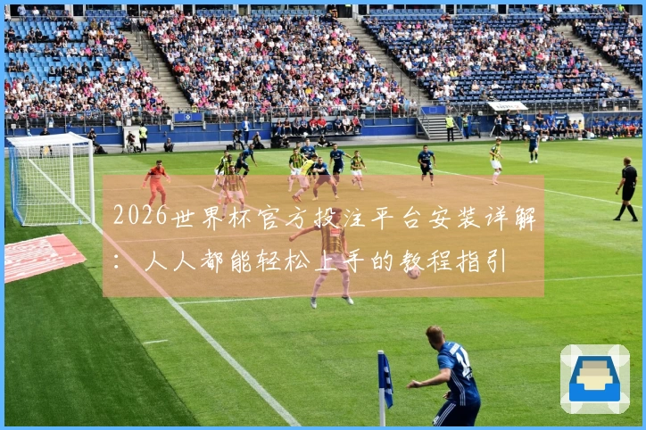 2026世界杯官方投注平台安装详解：人人都能轻松上手的教程指引