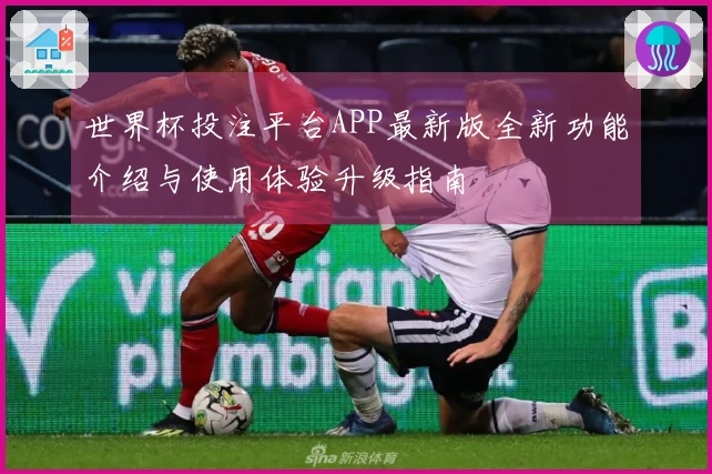 世界杯投注平台APP最新版全新功能介绍与使用体验升级指南