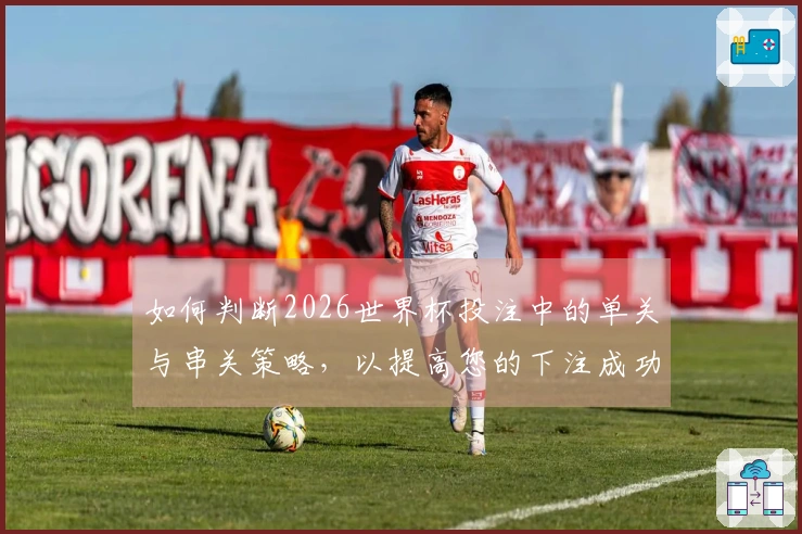 如何判断2026世界杯投注中的单关与串关策略,以提高您的下注成功率