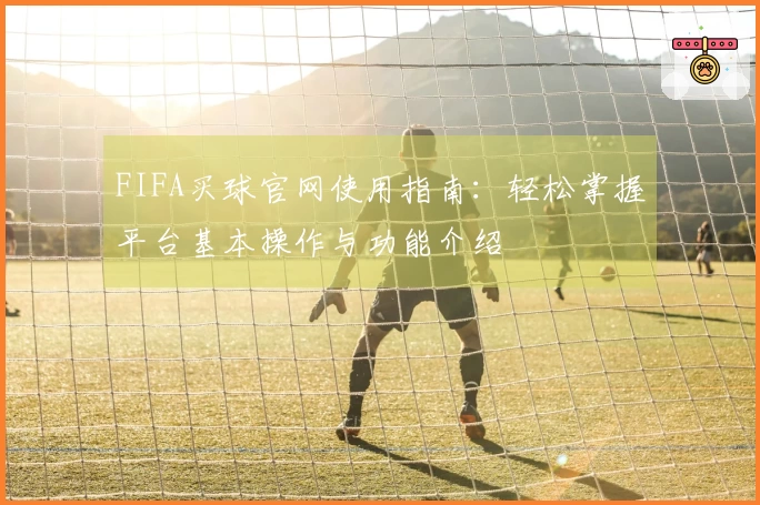 FIFA买球官网使用指南：轻松掌握平台基本操作与功能介绍