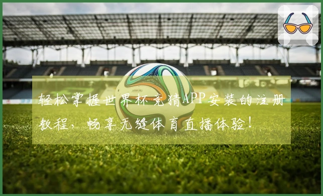 轻松掌握世界杯竞猜APP安装的注册教程，畅享无缝体育直播体验！
