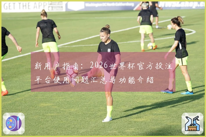 新用户指南：2026世界杯官方投注平台使用问题汇总与功能介绍