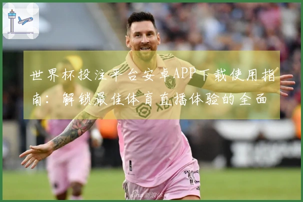 世界杯投注平台安卓APP下载使用指南：解锁最佳体育直播体验的全面介绍