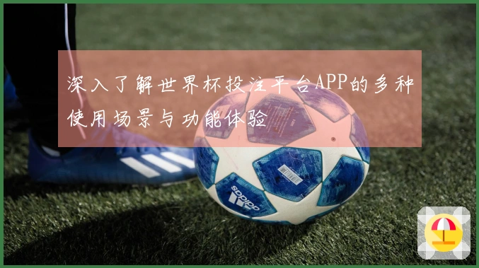 深入了解世界杯投注平台APP的多种使用场景与功能体验