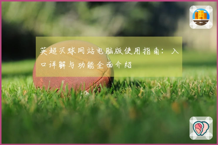 英超买球网站电脑版使用指南：入口详解与功能全面介绍