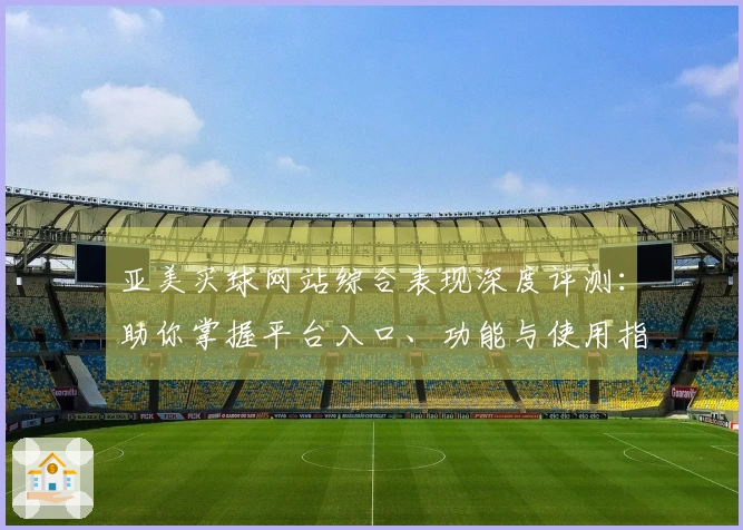 亚美买球网站综合表现深度评测:助你掌握平台入口、功能与使用指南