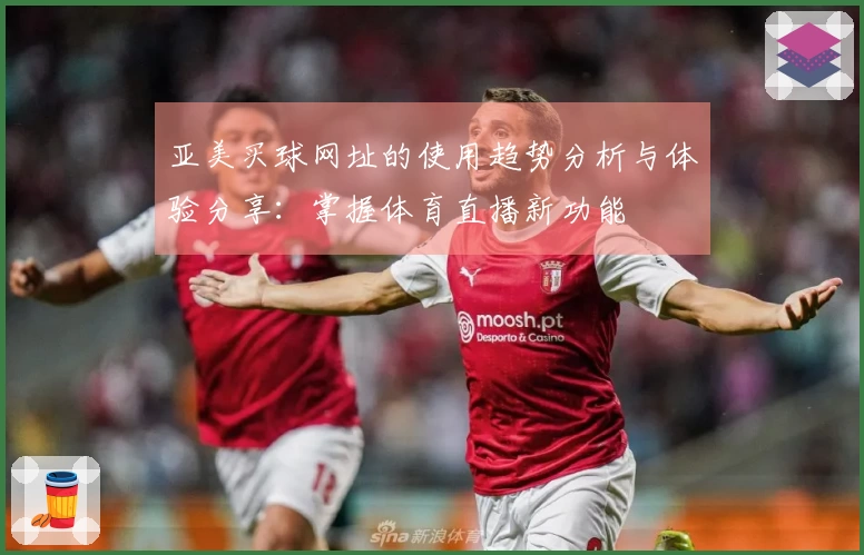 亚美买球网址的使用趋势分析与体验分享：掌握体育直播新功能