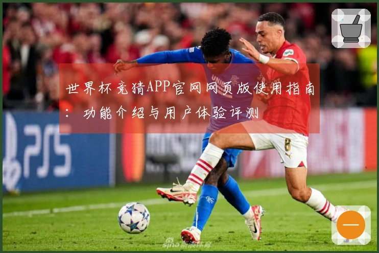世界杯竞猜APP官网网页版使用指南：功能介绍与用户体验评测