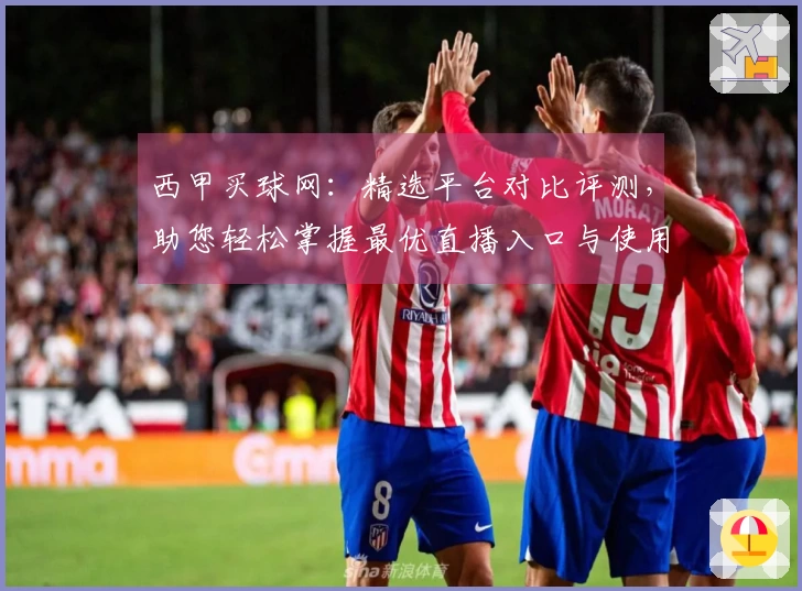 西甲买球网：精选平台对比评测，助您轻松掌握最优直播入口与使用体验