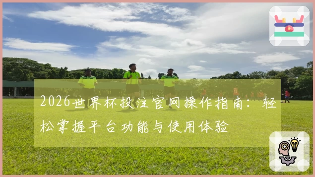 2026世界杯投注官网操作指南:轻松掌握平台功能与使用体验