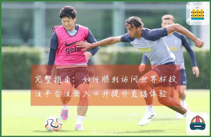 完整指南：如何顺利访问世界杯投注平台注册入口并提升直播体验