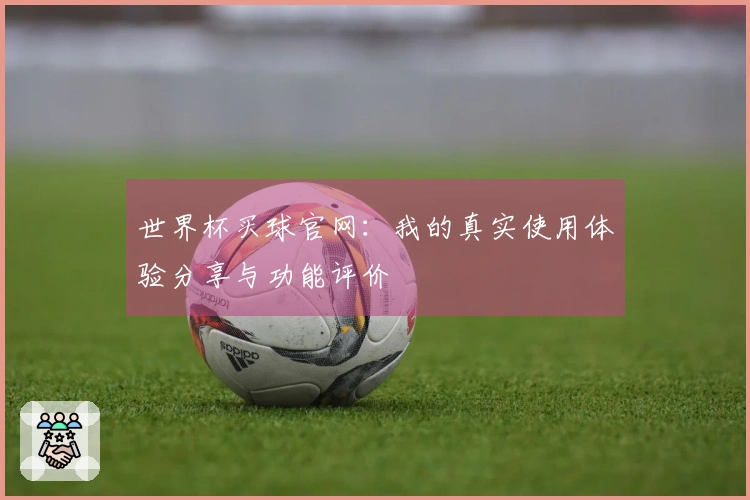 世界杯买球官网：我的真实使用体验分享与功能评价