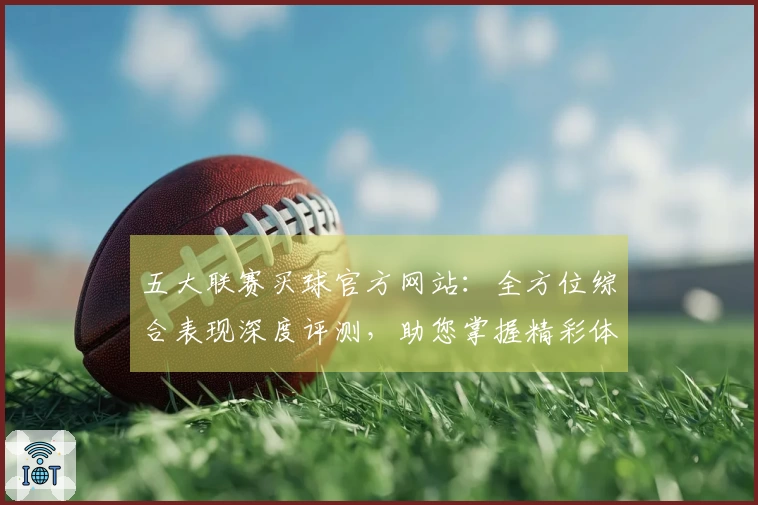 五大联赛买球官方网站：全方位综合表现深度评测，助您掌握精彩体育直播入口与使用体验