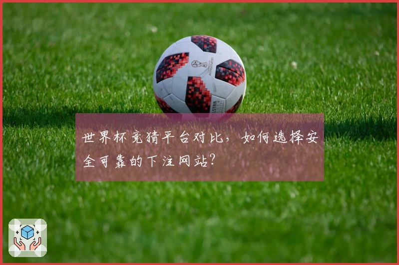 世界杯竞猜平台对比，如何选择安全可靠的下注网站？