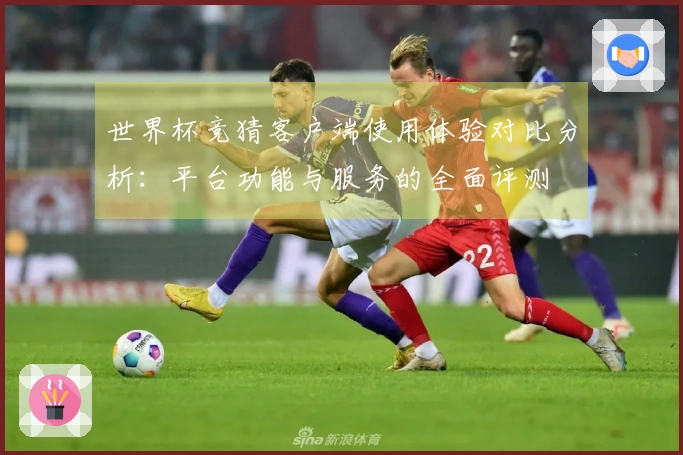 世界杯竞猜客户端使用体验对比分析：平台功能与服务的全面评测