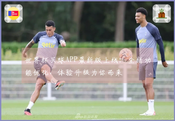 世界杯买球APP最新版上线：全新功能优化，体验升级为你而来