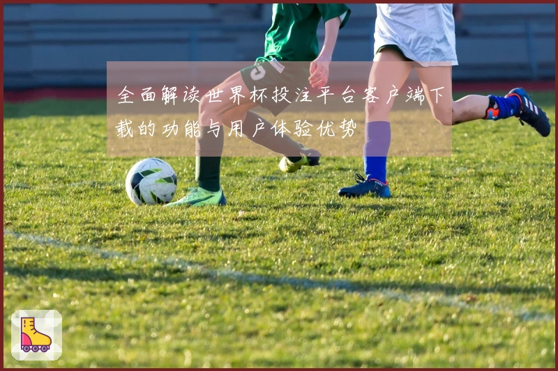 全面解读世界杯投注平台客户端下载的功能与用户体验优势