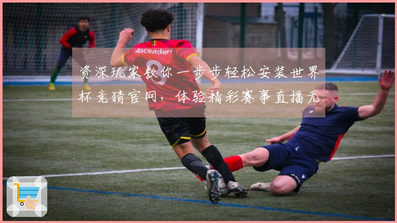 资深玩家教你一步步轻松安装世界杯竞猜官网，体验精彩赛事直播无忧